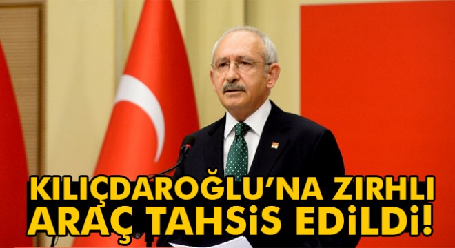 CHP Genel Başkanı Kemal Kılıçdaroğlu na zırhlı araç tahsis edildi