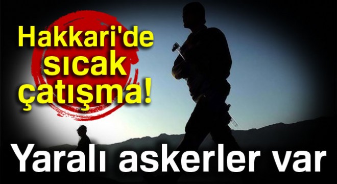 Hakkari de sıcak çatışma! Yaralı askerler var