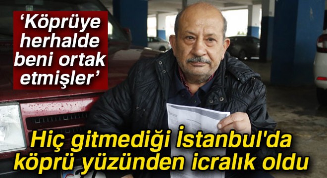 Hiç gitmediği İstanbul da hiç geçmediği köprü yüzünden icralık oldu