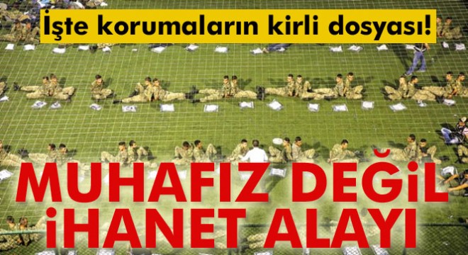 İşte korumaların kirli dosyası! Muhafız değil ihanet alayı