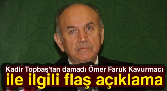 Kadir Topbaş tan damadı Ömer Faruk Kavurmacı ile ilgili flaş açıklama