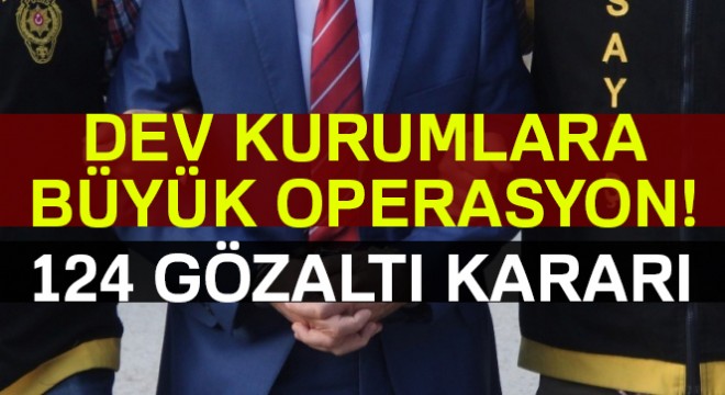 Kamu kurum ve kuruluşlarda FETÖ operasyonu: 124 gözaltı kararı